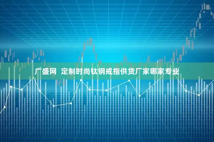 广盛网  定制时尚钛钢戒指供货厂家哪家专业