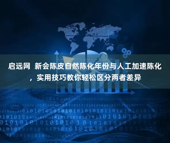 启远网  新会陈皮自然陈化年份与人工加速陈化，实用技巧教你轻松区分两者差异